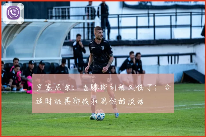 罗塞尼尔：吉滕斯训练又伤了；合适时机再聊我和恩佐的谈话