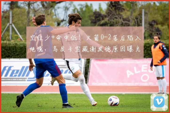 空位少+命中低！火箭0-2落后陷入绝境，乌度卡雪藏谢泼德原因曝光
