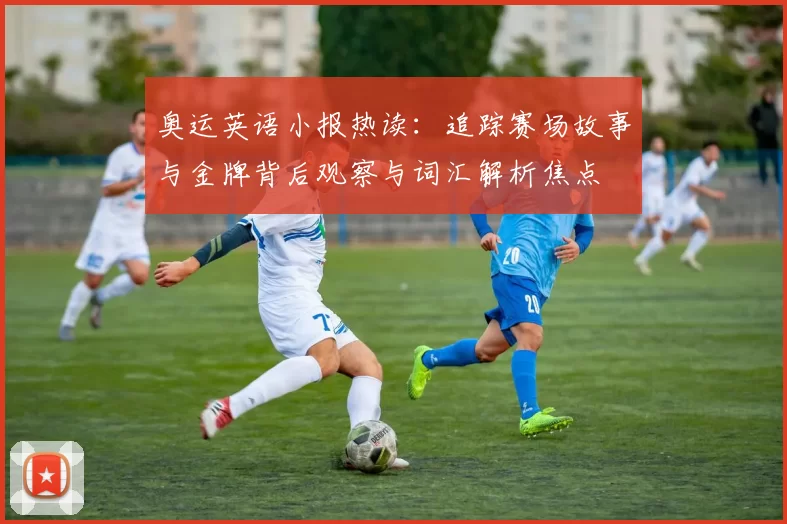 奥运英语小报热读：追踪赛场故事与金牌背后观察与词汇解析焦点