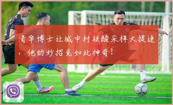 清华博士让城中村核酸采样大提速，他的妙招竟如此神奇！