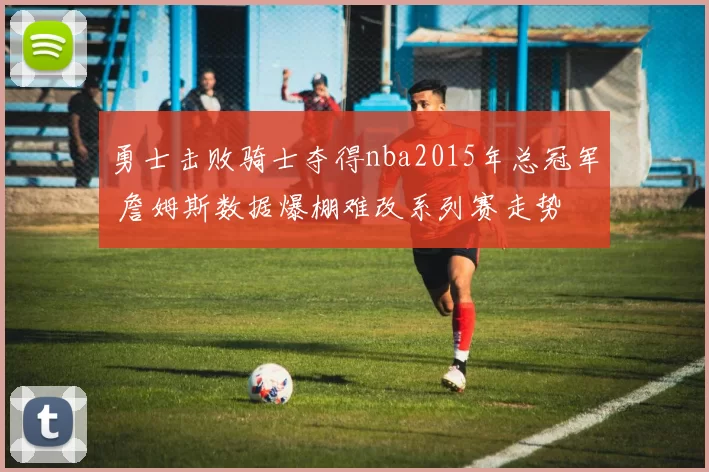 勇士击败骑士夺得nba2015年总冠军 詹姆斯数据爆棚难改系列赛走势
